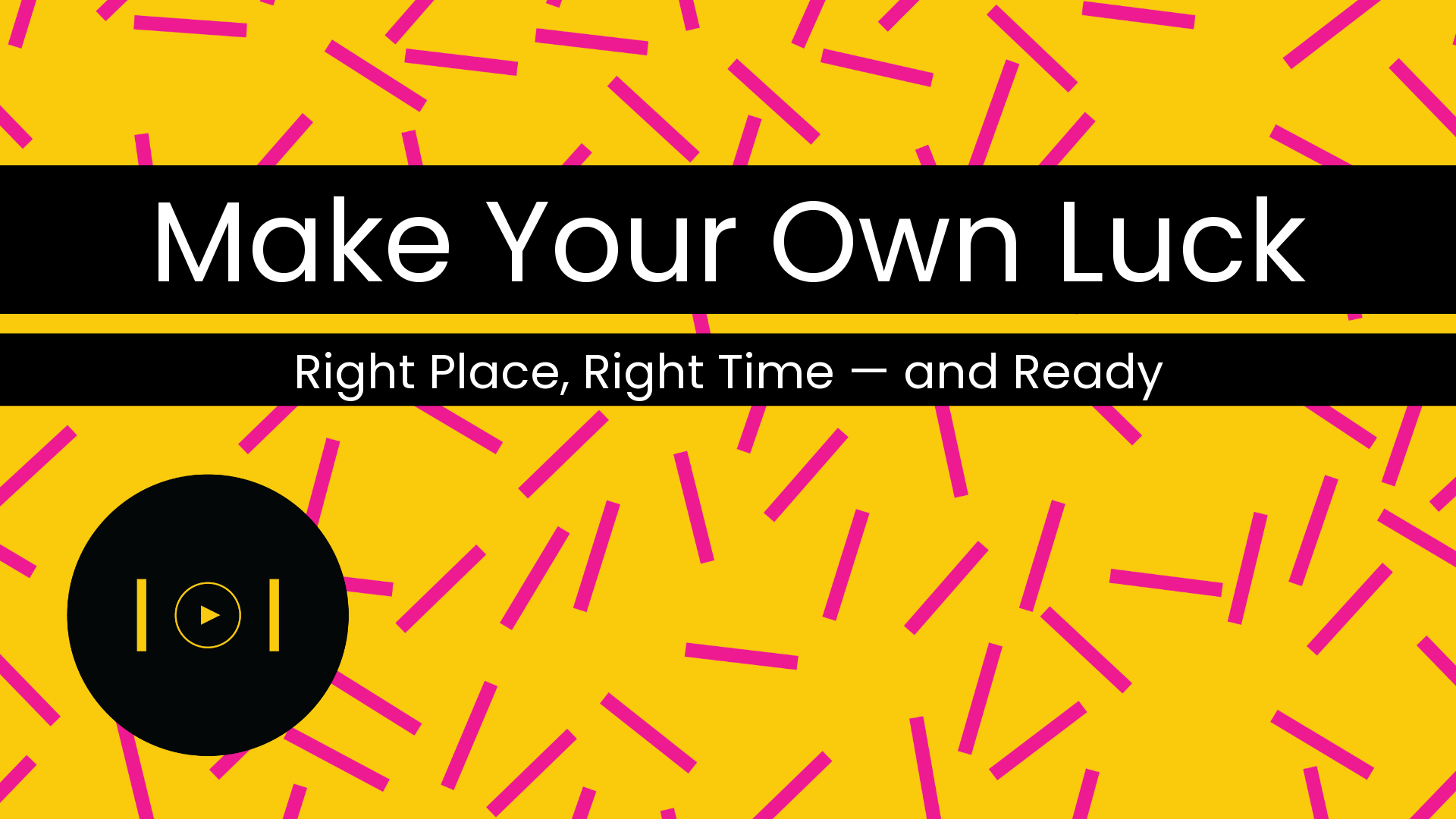 Make Your Own Luck: Right Place, Right Time (and Ready)